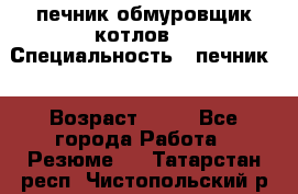 печник обмуровщик котлов  › Специальность ­ печник  › Возраст ­ 55 - Все города Работа » Резюме   . Татарстан респ.,Чистопольский р-н